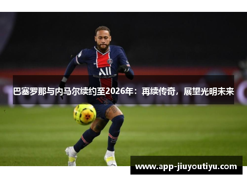 巴塞罗那与内马尔续约至2026年：再续传奇，展望光明未来