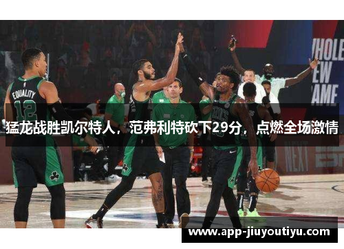 猛龙战胜凯尔特人，范弗利特砍下29分，点燃全场激情