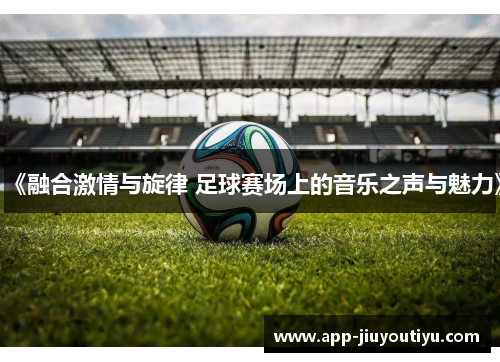 《融合激情与旋律 足球赛场上的音乐之声与魅力》
