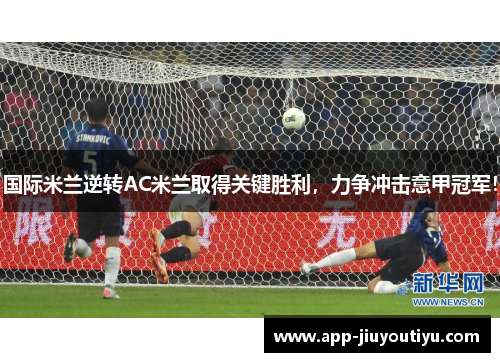 国际米兰逆转AC米兰取得关键胜利，力争冲击意甲冠军！