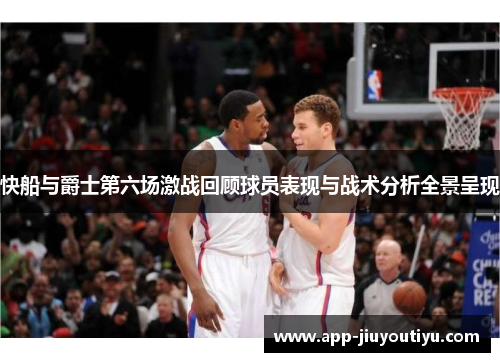 快船与爵士第六场激战回顾球员表现与战术分析全景呈现