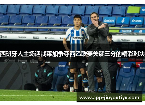 西班牙人主场迎战莱加争夺西乙联赛关键三分的精彩对决