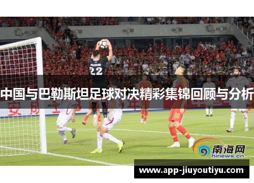 中国与巴勒斯坦足球对决精彩集锦回顾与分析