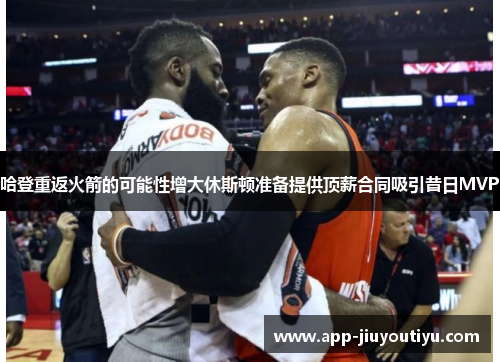 哈登重返火箭的可能性增大休斯顿准备提供顶薪合同吸引昔日MVP