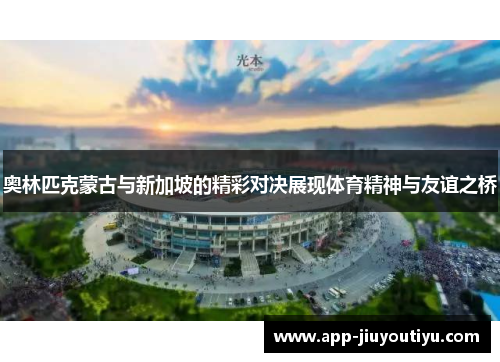 奥林匹克蒙古与新加坡的精彩对决展现体育精神与友谊之桥
