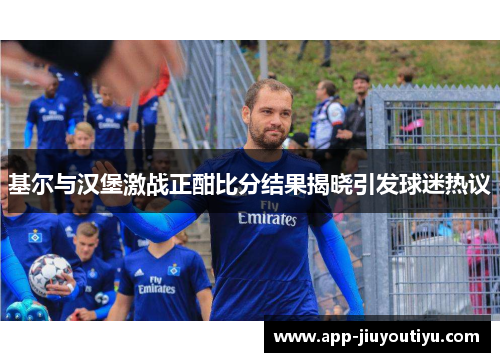基尔与汉堡激战正酣比分结果揭晓引发球迷热议
